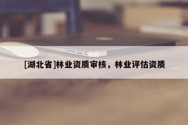 [湖北省]林業(yè)資質(zhì)審核，林業(yè)評(píng)估資質(zhì)