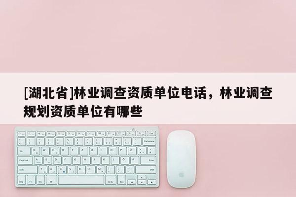[湖北省]林業(yè)調(diào)查資質(zhì)單位電話，林業(yè)調(diào)查規(guī)劃資質(zhì)單位有哪些