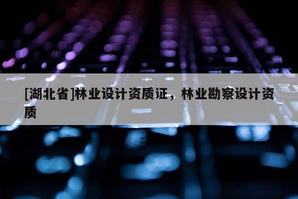 [湖北省]林業(yè)設(shè)計(jì)資質(zhì)證，林業(yè)勘察設(shè)計(jì)資質(zhì)