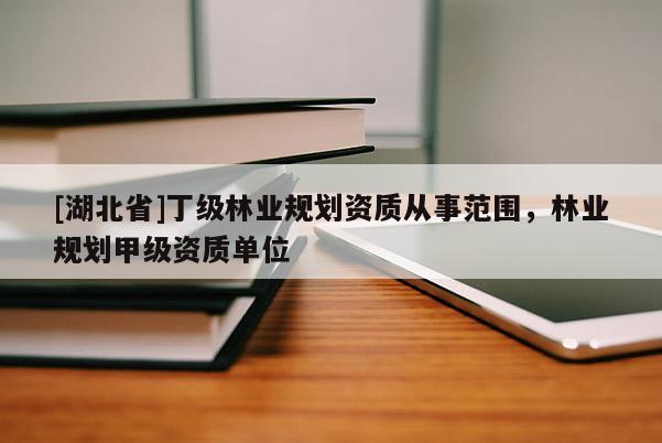 [湖北省]丁級林業規劃資質從事范圍，林業規劃甲級資質單位