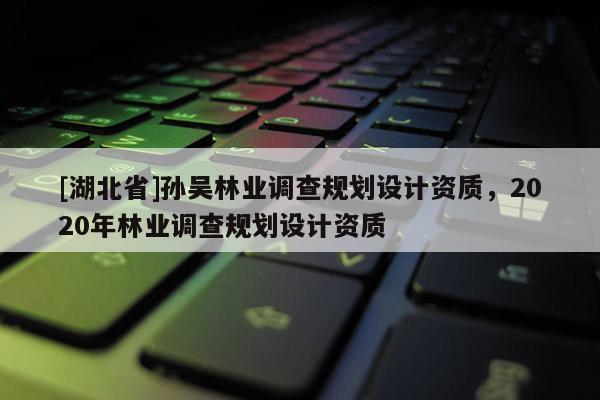 [湖北省]孫吳林業調查規劃設計資質，2020年林業調查規劃設計資質