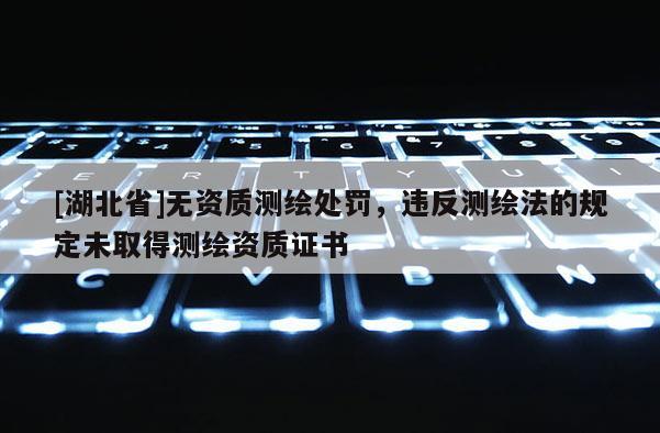 [湖北省]無資質(zhì)測繪處罰，違反測繪法的規(guī)定未取得測繪資質(zhì)證書