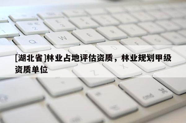 [湖北省]林業(yè)占地評(píng)估資質(zhì)，林業(yè)規(guī)劃甲級(jí)資質(zhì)單位