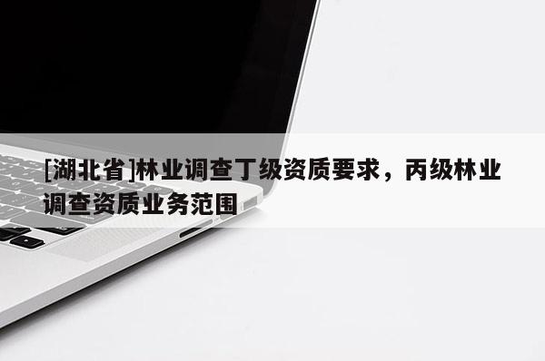 [湖北省]林業(yè)調(diào)查丁級資質(zhì)要求，丙級林業(yè)調(diào)查資質(zhì)業(yè)務(wù)范圍