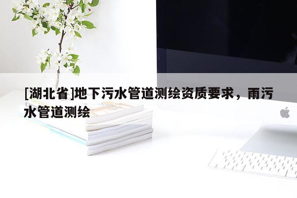 [湖北省]地下污水管道測(cè)繪資質(zhì)要求，雨污水管道測(cè)繪