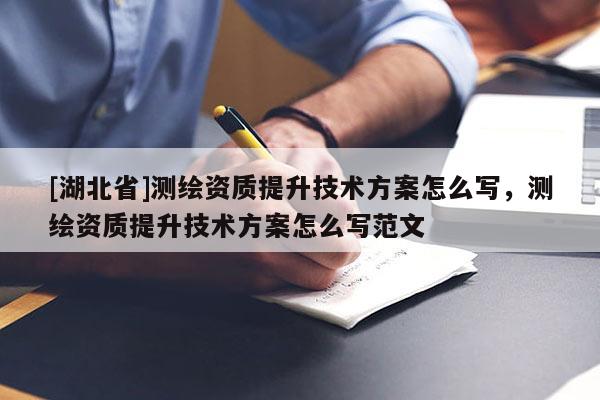 [湖北省]測繪資質(zhì)提升技術(shù)方案怎么寫，測繪資質(zhì)提升技術(shù)方案怎么寫范文