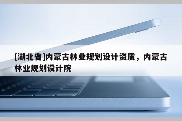 [湖北省]內(nèi)蒙古林業(yè)規(guī)劃設(shè)計(jì)資質(zhì)，內(nèi)蒙古林業(yè)規(guī)劃設(shè)計(jì)院