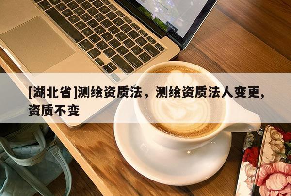 [湖北省]測(cè)繪資質(zhì)法，測(cè)繪資質(zhì)法人變更,資質(zhì)不變