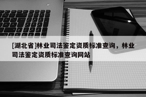 [湖北省]林業司法鑒定資質標準查詢，林業司法鑒定資質標準查詢網站