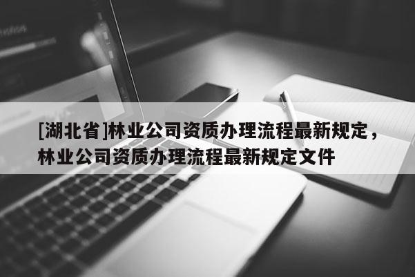 [湖北省]林業(yè)公司資質(zhì)辦理流程最新規(guī)定，林業(yè)公司資質(zhì)辦理流程最新規(guī)定文件