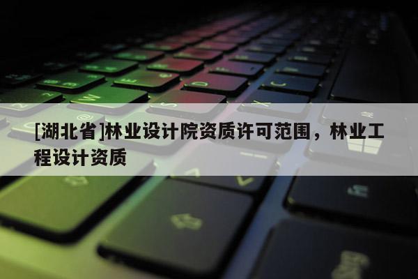 [湖北省]林業設計院資質許可范圍，林業工程設計資質