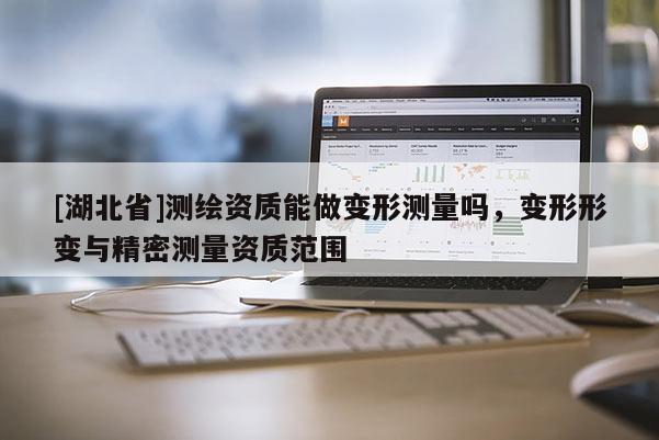 [湖北省]測(cè)繪資質(zhì)能做變形測(cè)量嗎，變形形變與精密測(cè)量資質(zhì)范圍