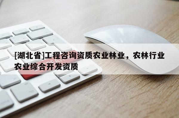 [湖北省]工程咨詢資質農業林業，農林行業農業綜合開發資質
