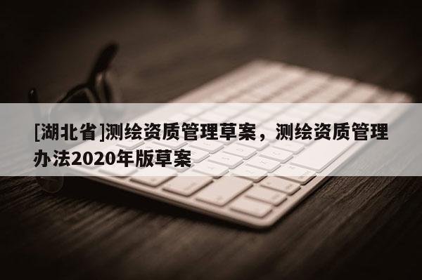[湖北省]測繪資質(zhì)管理草案，測繪資質(zhì)管理辦法2020年版草案