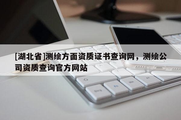 [湖北省]測繪方面資質證書查詢網，測繪公司資質查詢官方網站