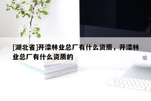 [湖北省]開灤林業(yè)總廠有什么資質(zhì)，開灤林業(yè)總廠有什么資質(zhì)的