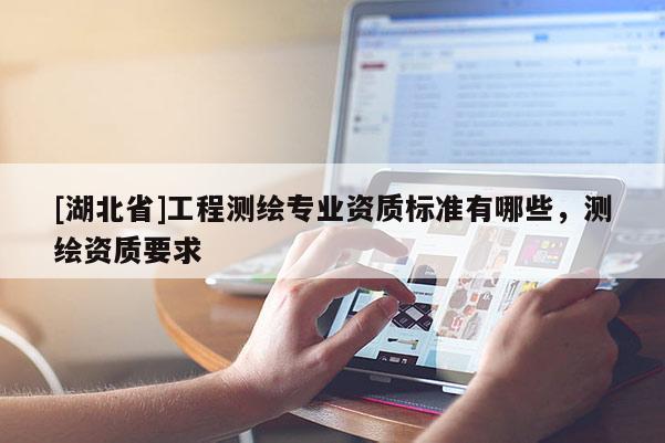 [湖北省]工程測繪專業資質標準有哪些，測繪資質要求