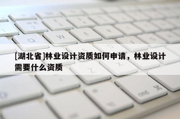 [湖北省]林業設計資質如何申請，林業設計需要什么資質