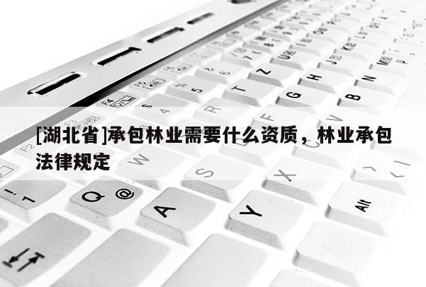 [湖北省]承包林業(yè)需要什么資質(zhì)，林業(yè)承包法律規(guī)定