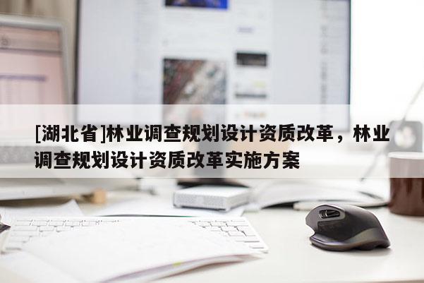 [湖北省]林業(yè)調(diào)查規(guī)劃設(shè)計資質(zhì)改革，林業(yè)調(diào)查規(guī)劃設(shè)計資質(zhì)改革實施方案
