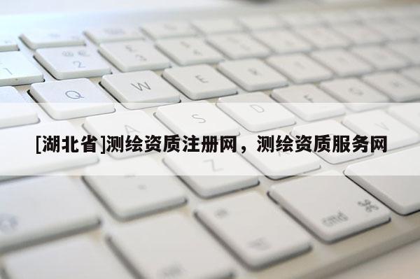[湖北省]測繪資質注冊網，測繪資質服務網