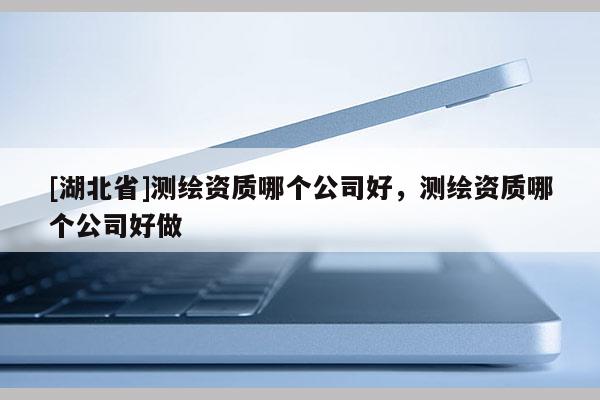 [湖北省]測(cè)繪資質(zhì)哪個(gè)公司好，測(cè)繪資質(zhì)哪個(gè)公司好做