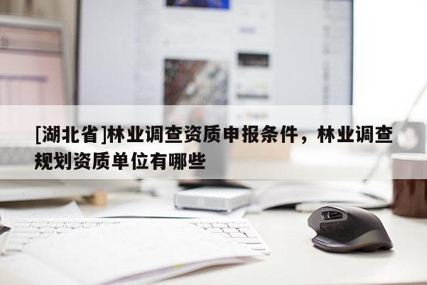 [湖北省]林業調查資質申報條件，林業調查規劃資質單位有哪些