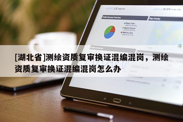 [湖北省]測繪資質復審換證混編混崗，測繪資質復審換證混編混崗怎么辦