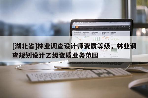 [湖北省]林業(yè)調查設計師資質等級，林業(yè)調查規(guī)劃設計乙級資質業(yè)務范圍