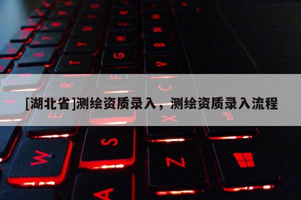 [湖北省]測(cè)繪資質(zhì)錄入，測(cè)繪資質(zhì)錄入流程