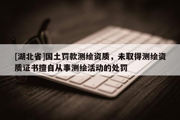 [湖北省]國土罰款測繪資質，未取得測繪資質證書擅自從事測繪活動的處罰