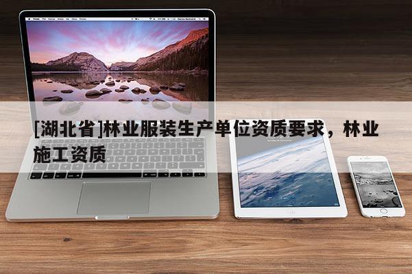 [湖北省]林業服裝生產單位資質要求，林業施工資質
