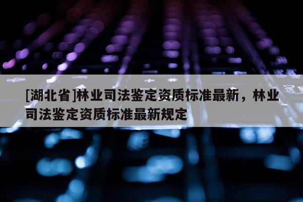 [湖北省]林業司法鑒定資質標準最新，林業司法鑒定資質標準最新規定