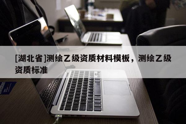 [湖北省]測繪乙級資質(zhì)材料模板，測繪乙級資質(zhì)標(biāo)準(zhǔn)