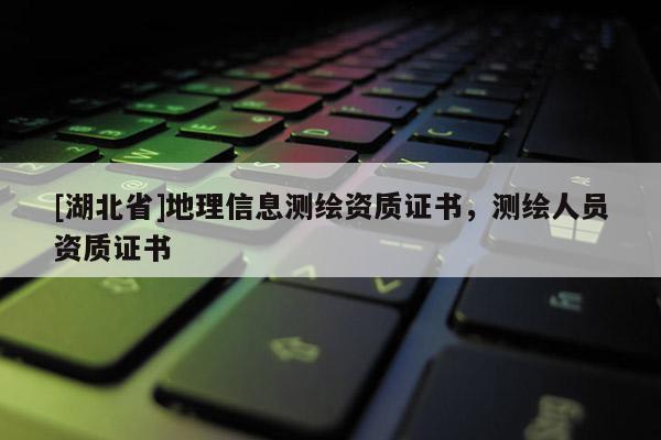 [湖北省]地理信息測(cè)繪資質(zhì)證書，測(cè)繪人員資質(zhì)證書