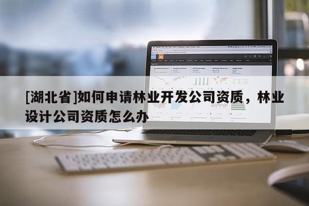 [湖北省]如何申請林業開發公司資質，林業設計公司資質怎么辦