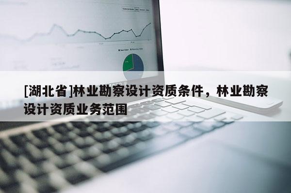 [湖北省]林業(yè)勘察設計資質(zhì)條件，林業(yè)勘察設計資質(zhì)業(yè)務范圍