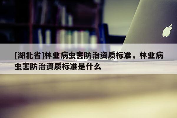 [湖北省]林業病蟲害防治資質標準，林業病蟲害防治資質標準是什么