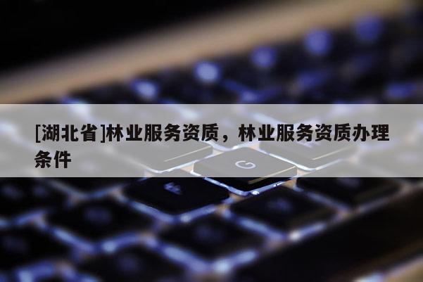 [湖北省]林業(yè)服務(wù)資質(zhì)，林業(yè)服務(wù)資質(zhì)辦理?xiàng)l件