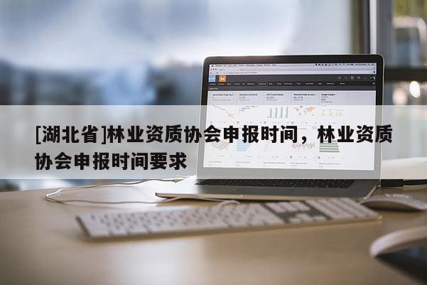 [湖北省]林業資質協會申報時間，林業資質協會申報時間要求
