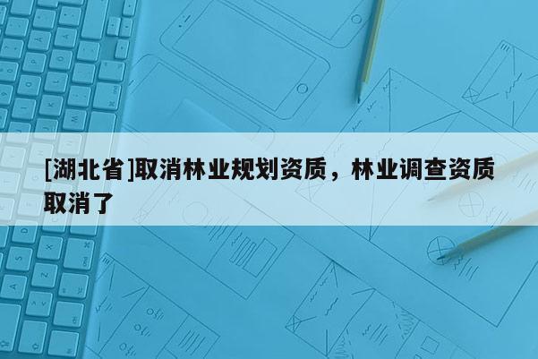 [湖北省]取消林業(yè)規(guī)劃資質(zhì)，林業(yè)調(diào)查資質(zhì)取消了