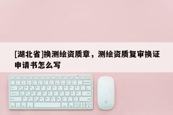 [湖北省]換測繪資質章，測繪資質復審換證申請書怎么寫