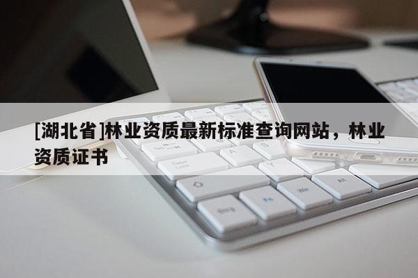 [湖北省]林業資質最新標準查詢網站，林業資質證書