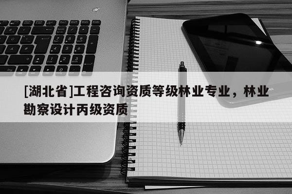 [湖北省]工程咨詢資質等級林業專業，林業勘察設計丙級資質