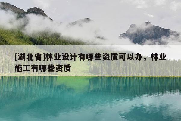 [湖北省]林業設計有哪些資質可以辦，林業施工有哪些資質