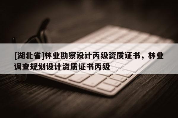 [湖北省]林業勘察設計丙級資質證書，林業調查規劃設計資質證書丙級