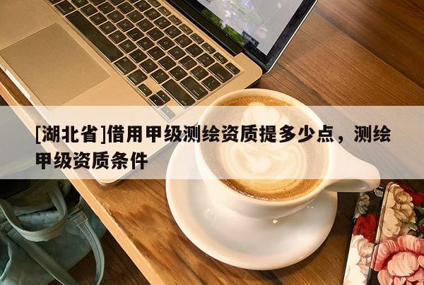 [湖北省]借用甲級測繪資質提多少點，測繪甲級資質條件