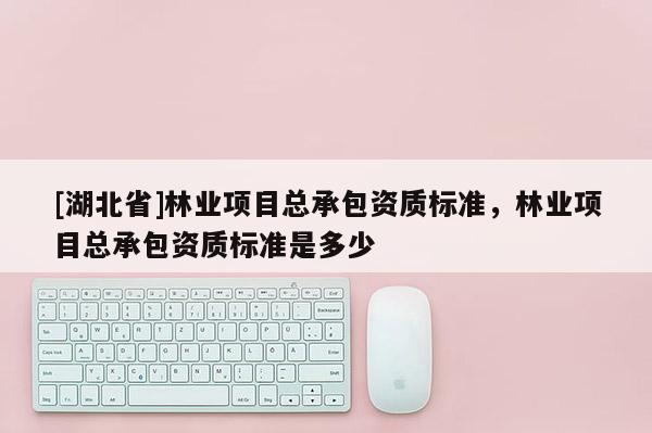 [湖北省]林業項目總承包資質標準，林業項目總承包資質標準是多少
