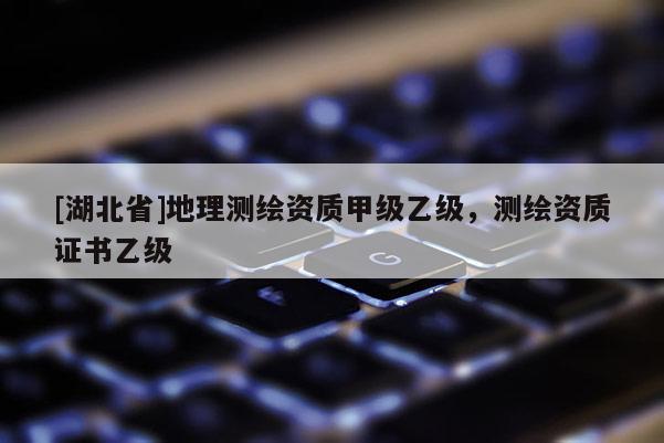 [湖北省]地理測繪資質(zhì)甲級乙級，測繪資質(zhì)證書乙級