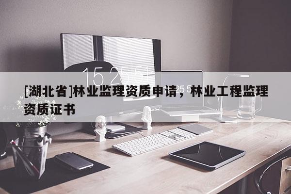 [湖北省]林業監理資質申請，林業工程監理資質證書
